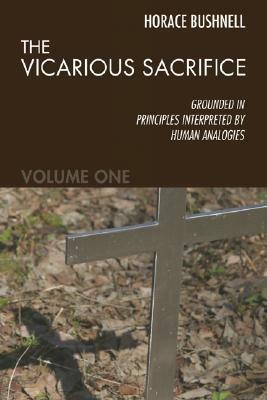 The Vicarious Sacrifice: Grounded in Principles Interpreted by Human Analogies by Horace Bushnell