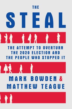 The Steal: The Attempt to Overturn the 2020 Election and The People Who Stopped It by Mark Bowden, Matthew Teague