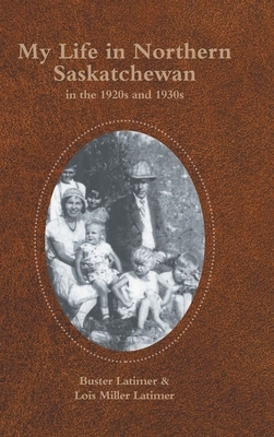 My Life in Northern Saskatchewan: In the 1920S and 1930S by Buster Latimer, Lois Miller Latimer