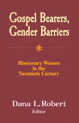 Gospel Bearers, Gender Barriers: Missionary Women in the Twentieth Century by Dana L. Robert