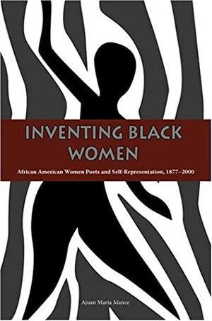 Inventing Black Women: African American Women Poets and Self-Representation, 1877-2000 by Ajuan Mance