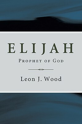 Elijah, Prophet of God by Leon J. Wood