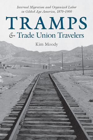 Tramps & Trade Union Travelers: Internal Migration and Organized Labor in Gilded Age America, 1870–1900 by Kim Moody