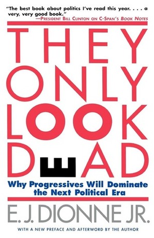 They Only Look Dead: Why Progressives Will Dominate the Next Political Era by E.J. Dionne Jr.