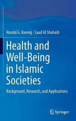 Health and Well-Being in Islamic Societies: Background, Research, and Applications by Harold G. Koenig, Saad Al Shohaib