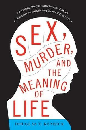 Sex, Murder, and the Meaning of Life: A Psychologist Investigates How Evolution, Cognition, and Complexity are Revolutionizing Our View of Human Nature by Douglas T. Kenrick, Douglas T. Kenrick