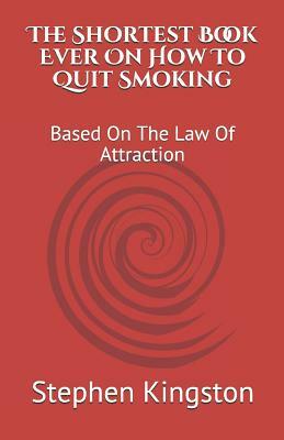 The Shortest Book Ever on How to Quit Smoking: Based on the Law of Attraction by Stephen Kingston