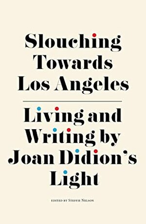 Slouching Towards Los Angeles: Living and Writing By Joan Didion's Light by Tracy McMillan, Jori Finkel, Steffie Nelson, Catherine Wagley, Lauren Sandler, Ann Friedman, Margaret Wappler
