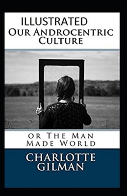 Our Androcentric Culture Or The Man-Made World Illustrated by Charlotte Gilman