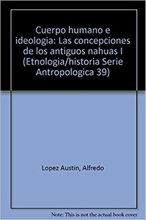 Cuerpo humano e ideología: Las concepciones de los antiguos nahuas I by Alfredo López Austin