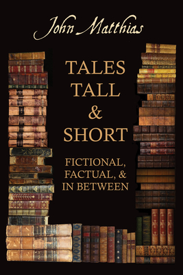 Tales Tall & Short - Fictional, Factual and in Between by John Matthias