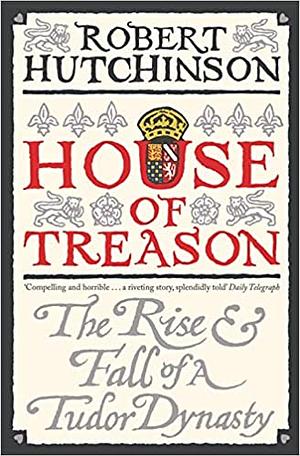 House of Treason: The Rise and Fall of a Tudor Dynasty by Robert Hutchinson