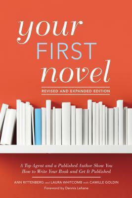 Your First Novel Revised and Expanded Edition: A Top Agent and a Published Author Show You How to Write Your Book and Get It Published by Dennis Lehane, Ann Rittenberg, Laura Whitcomb, Camille Goldin