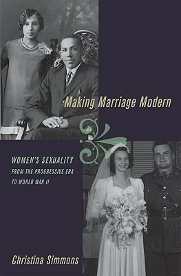 Making Marriage Modern: Women's Sexuality from the Progressive Era to World War II by Christina Simmons
