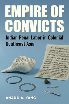 Empire of Convicts, Volume 31: Indian Penal Labor in Colonial Southeast Asia by Anand a. Yang