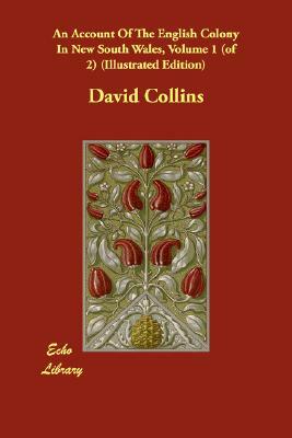 An Account Of The English Colony In New South Wales, Volume 1 (of 2) (Illustrated Edition) by David Collins