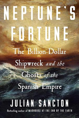 Neptune's Fortune: The Billion-Dollar Shipwreck and the Ghosts of the Spanish Empire by Julian Sancton