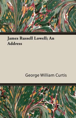 James Russell Lowell; An Address by George William Curtis