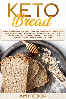 Keto Bread: Simple Home Recipes for Anyone Who Wants to Easily Bake Ketogenic Bread, and Make Tasty Low Carb Snacks, Desserts and by Amy Cook