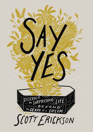 Say Yes: Discover the Surprising Life beyond the Death of a Dream by Scott Erickson