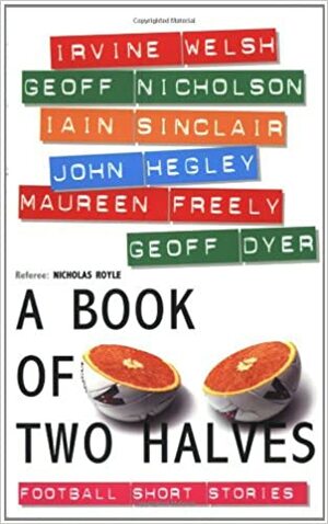 A Book of Two Halves: Football Short Stories by John Hegley, Geoff Nicholson, Geoff Dyer, Maureen Freely, Irvine Welsh, Iain Sinclair, Nicholas Royle