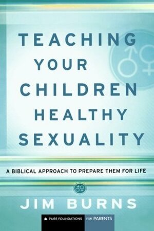 Teaching Your Children Healthy Sexuality: A Biblical Approach to Prepare Them for Life by Jim Burns
