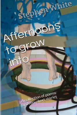 Afternoons to grow into: A collection of poems and very short stories by Stephen White