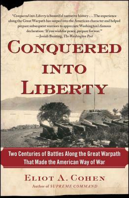 Conquered Into Liberty: Two Centuries of Battles Along the Great Warpath That Made the American Way of War by Eliot A. Cohen