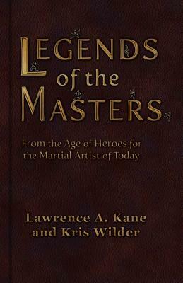 Legends of the Masters: From the Age of Heroes for the Martial Artist of Today by Lawrence a. Kane, Kris Wilder