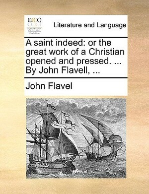 A Saint Indeed: Or the Great Work of a Christian Opened and Pressed. ... by John Flavell, .. by John Flavel