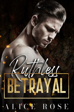 Ruthless Betrayal by Alice Rose, Alice Rose