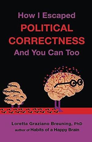 How I Escaped Political Correctness And You Can Too by Loretta Graziano Breuning, Loretta Graziano Breuning