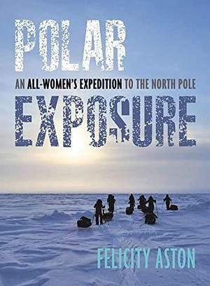 Polar Exposure: An All-Women's Expedition to the North Pole by Felicity Aston