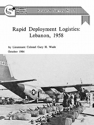 Rapid Deployment Logistics: Lebanon, 1958 by Combat Studies Institute, Gary H. Wade
