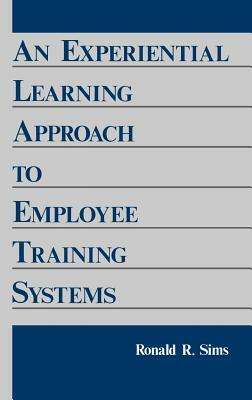 An Experiential Learning Approach to Employee Training Systems by Ronald R. Sims