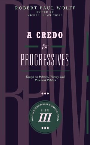 A Credo for Progressives: Essays on Political Theory and Practical Politics by Michael Hemmingsen, Robert Paul Wolff