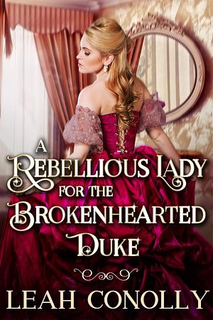 ​A Rebellious Lady for the Brokenhearted Duke by Leah Conolly, Leah Conolly