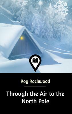 Through the Air to the North Pole by Roy Rockwood