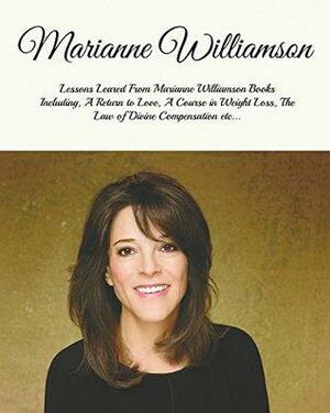 Marianne Williamson: Lessons Learned From Marianne Williamson Books Including, a Return to Love, a Year of Miracles, The Law of Divine Compensation etc… by Mark Givens