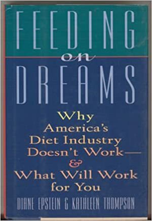 Feeding on Dreams: Why America's Diet Industry Doesn't Work and What Will Work for You by Diane Epstein, Kathleen Thompson