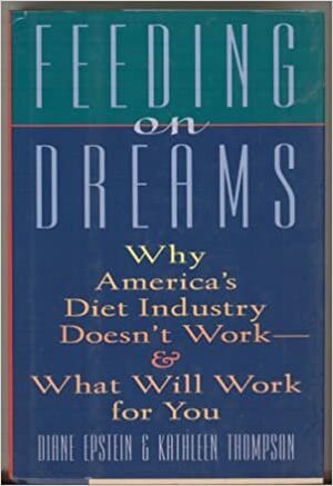 Feeding on Dreams: Why America's Diet Industry Doesn't Work and What Will Work for You by Kathleen Thompson, Diane Epstein