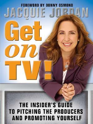 Get on TV!: The Insider's Guide to Pitching the Producers and Promoting Yourself by Jacquie Jordan