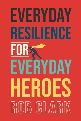 Everyday Resilience for Everyday Heroes by Rob Clark