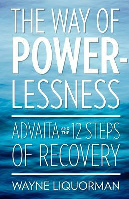 The Way Of Powerlessness - Advaita and the 12 Steps Of Recovery by Wayne Liquorman