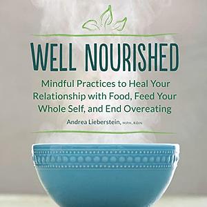 Well Nourished: Mindful Practices to Heal Your Relationship with Food, Feed Your Whole Self, and End Overeating by Andrea Lieberstein