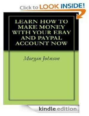 Learn How To Make Money With Your eBay And PayPal Account Now: Make Money With Your Ebay And PayPal Account by Morgan Johnson