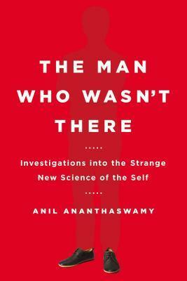 The Man Who Wasn't There: Investigations into the Strange New Science of the Self by Anil Ananthaswamy