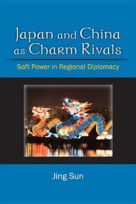 Japan and China as Charm Rivals: Soft Power in Regional Diplomacy by Jing Sun