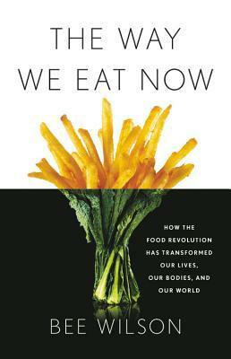 The Way We Eat Now: How the Food Revolution Has Transformed Our Lives, Our Bodies, and Our World by Bee Wilson
