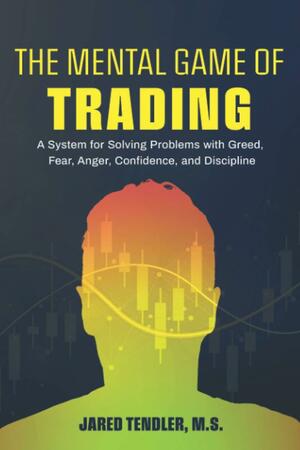 The Mental Game of Trading: A System for Solving Problems with Greed, Fear, Anger, Confidence, and Discipline by Jared Tendler